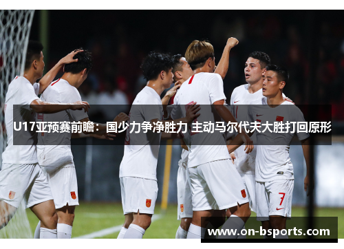 U17亚预赛前瞻：国少力争净胜力 主动马尔代夫大胜打回原形