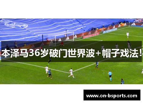 本泽马36岁破门世界波+帽子戏法！