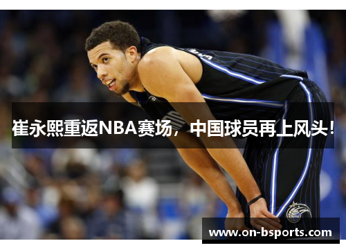 崔永熙重返NBA赛场，中国球员再上风头！