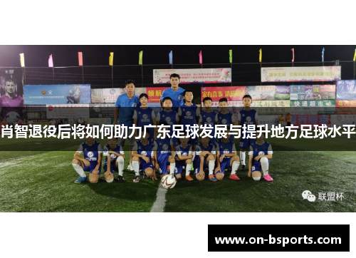 肖智退役后将如何助力广东足球发展与提升地方足球水平 肖智退役后将如何助力广东足球发展与提升地方足球水平