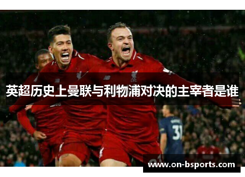 英超历史上曼联与利物浦对决的主宰者是谁 英超历史上曼联与利物浦对决的主宰者是谁