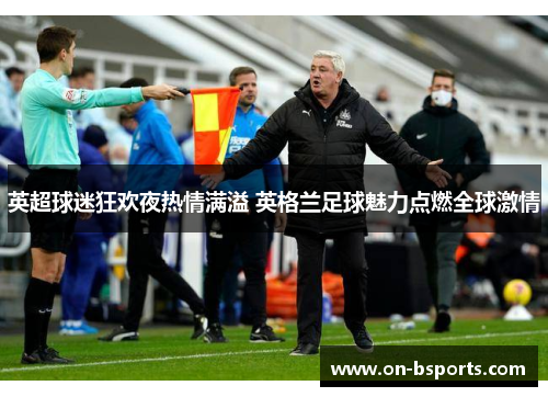 英超球迷狂欢夜热情满溢 英格兰足球魅力点燃全球激情