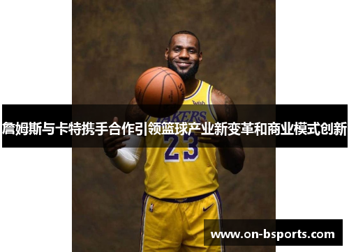 詹姆斯与卡特携手合作引领篮球产业新变革和商业模式创新