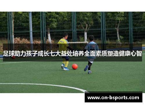 足球助力孩子成长七大益处培养全面素质塑造健康心智