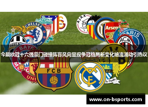 今晨欧冠十六强豪门碰撞阵容风向显现争冠格局新变化暗流涌动引热议