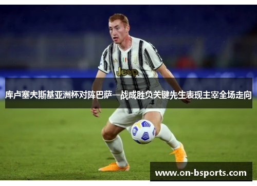 库卢塞夫斯基亚洲杯对阵巴萨一战成胜负关键先生表现主宰全场走向