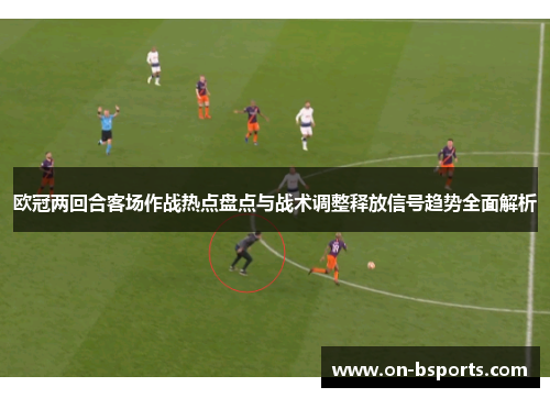 欧冠两回合客场作战热点盘点与战术调整释放信号趋势全面解析