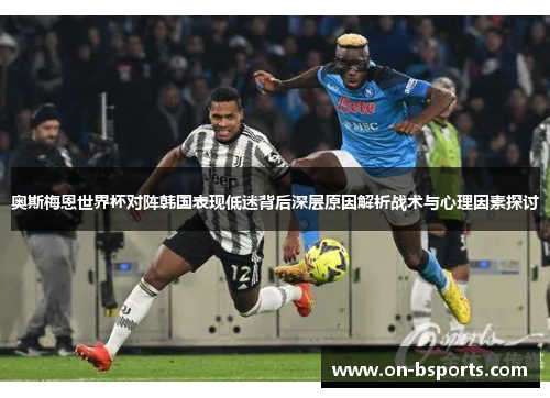 奥斯梅恩世界杯对阵韩国表现低迷背后深层原因解析战术与心理因素探讨