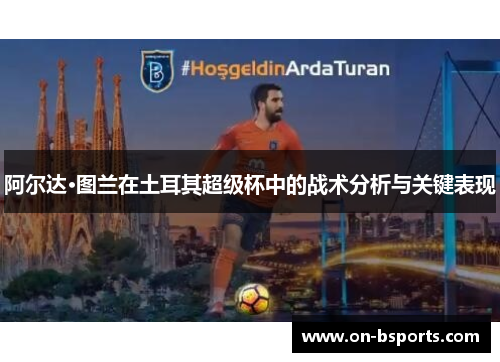 阿尔达·图兰在土耳其超级杯中的战术分析与关键表现 阿尔达·图兰在土耳其超级杯中的战术分析与关键表现