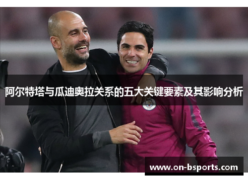 阿尔特塔与瓜迪奥拉关系的五大关键要素及其影响分析 阿尔特塔与瓜迪奥拉关系的五大关键要素及其影响分析