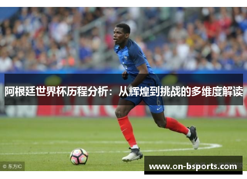 阿根廷世界杯历程分析：从辉煌到挑战的多维度解读