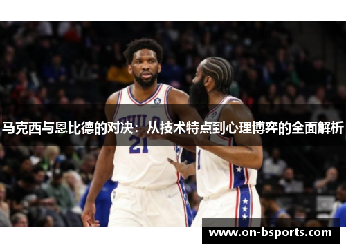 马克西与恩比德的对决：从技术特点到心理博弈的全面解析