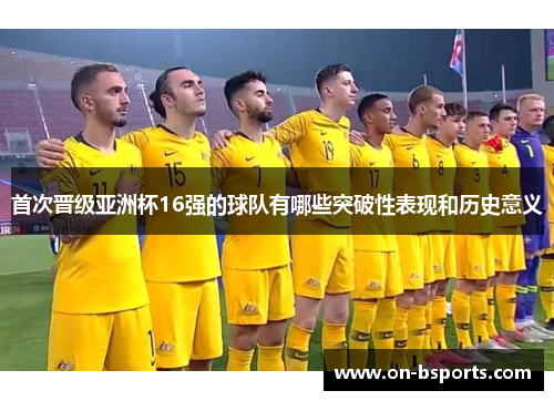 首次晋级亚洲杯16强的球队有哪些突破性表现和历史意义