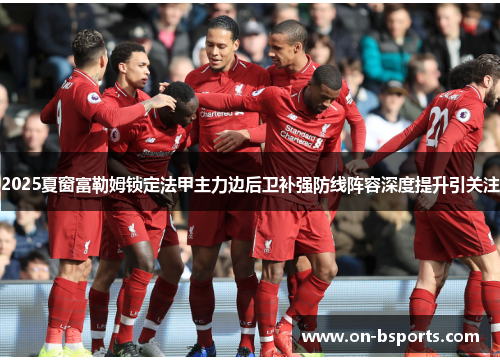 2025夏窗富勒姆锁定法甲主力边后卫补强防线阵容深度提升引关注 2025夏窗富勒姆锁定法甲主力边后卫补强防线阵容深度提升引关注
