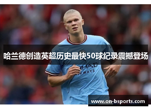 哈兰德创造英超历史最快50球纪录震撼登场 哈兰德创造英超历史最快50球纪录震撼登场