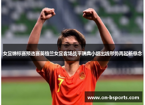 女足锦标赛预选赛英格兰女足客场战平瑞典小组出线形势再起新悬念 女足锦标赛预选赛英格兰女足客场战平瑞典小组出线形势再起新悬念