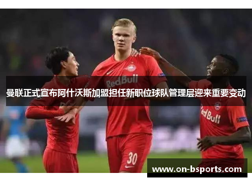 曼联正式宣布阿什沃斯加盟担任新职位球队管理层迎来重要变动 曼联正式宣布阿什沃斯加盟担任新职位球队管理层迎来重要变动