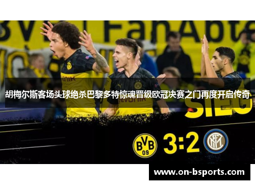 胡梅尔斯客场头球绝杀巴黎多特惊魂晋级欧冠决赛之门再度开启传奇