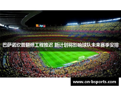 巴萨诺坎普翻修工程推迟 新计划将影响球队未来赛季安排