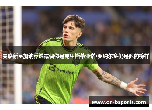 曼联新星加纳乔透露偶像是克里斯蒂亚诺·罗纳尔多仍是他的榜样