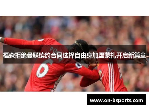 福森拒绝曼联续约合同选择自由身加盟蒙扎开启新篇章