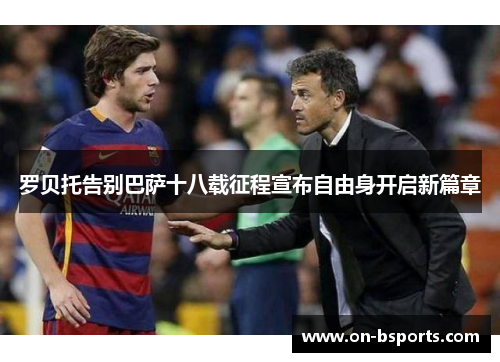 罗贝托告别巴萨十八载征程宣布自由身开启新篇章