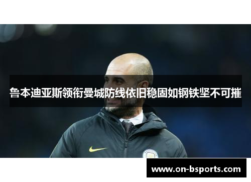 鲁本迪亚斯领衔曼城防线依旧稳固如钢铁坚不可摧 鲁本迪亚斯领衔曼城防线依旧稳固如钢铁坚不可摧
