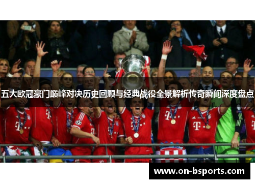 五大欧冠豪门巅峰对决历史回顾与经典战役全景解析传奇瞬间深度盘点 五大欧冠豪门巅峰对决历史回顾与经典战役全景解析传奇瞬间深度盘点