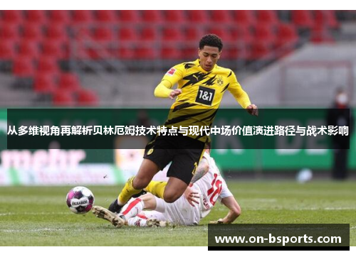 从多维视角再解析贝林厄姆技术特点与现代中场价值演进路径与战术影响 从多维视角再解析贝林厄姆技术特点与现代中场价值演进路径与战术影响