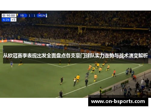 从欧冠赛季表现出发全面盘点各支豪门球队实力走势与战术演变解析 从欧冠赛季表现出发全面盘点各支豪门球队实力走势与战术演变解析