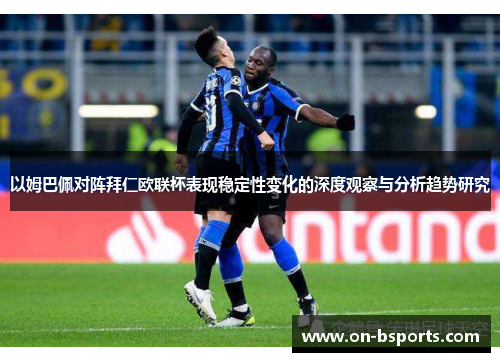 以姆巴佩对阵拜仁欧联杯表现稳定性变化的深度观察与分析趋势研究