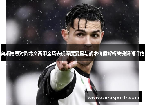 奥斯梅恩对阵尤文西甲全场表现深度复盘与战术价值解析关键瞬间评估