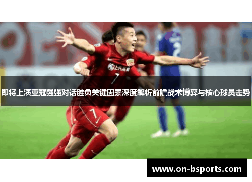 即将上演亚冠强强对话胜负关键因素深度解析前瞻战术博弈与核心球员走势