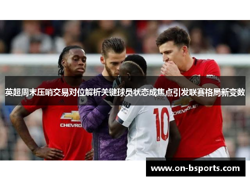 英超周末压哨交易对位解析关键球员状态成焦点引发联赛格局新变数