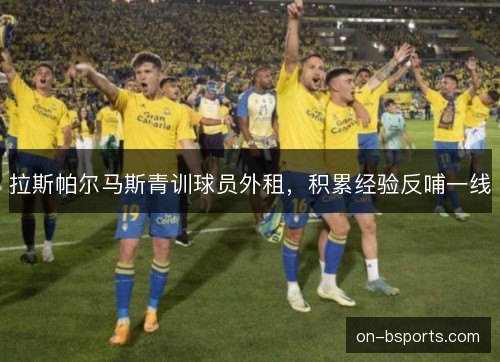 拉斯帕尔马斯青训球员外租,积累经验反哺一线 拉斯帕尔马斯青训球员外租,积累经验反哺一线