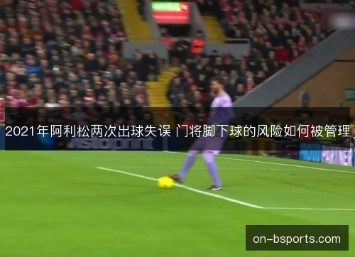 2021年阿利松两次出球失误 门将脚下球的风险如何被管理 2021年阿利松两次出球失误 门将脚下球的风险如何被管理
