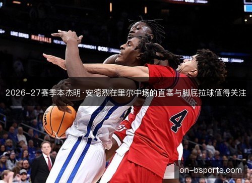 2026-27赛季本杰明·安德烈在里尔中场的直塞与脚底拉球值得关注